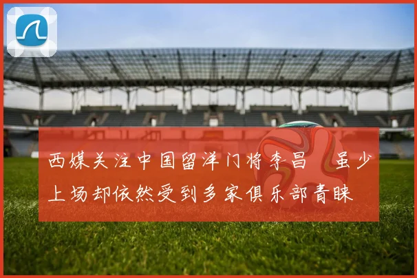 西媒关注中国留洋门将李昌祎虽少上场却依然受到多家俱乐部青睐