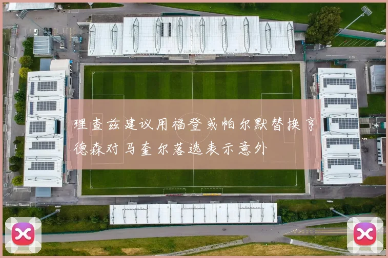理查兹建议用福登或帕尔默替换亨德森对马奎尔落选表示意外