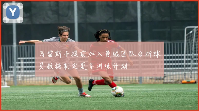 马雷斯卡提前加入曼城团队分析球员数据制定夏季训练计划