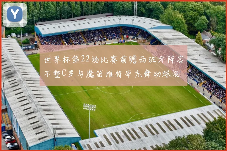世界杯第22场比赛前瞻西班牙阵容不整C罗与魔笛谁将率先舞动球场