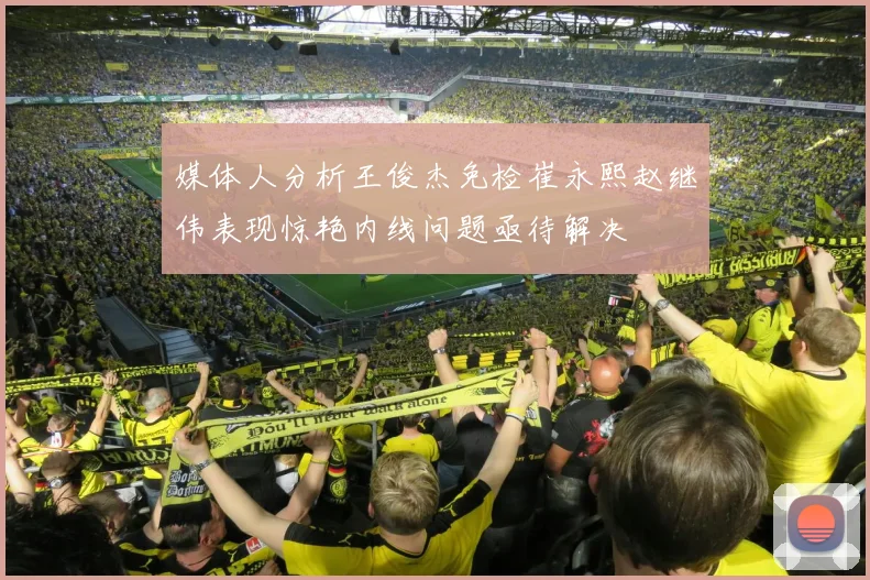 媒体人分析王俊杰免检崔永熙赵继伟表现惊艳内线问题亟待解决