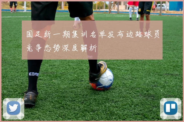 国足新一期集训名单发布边路球员竞争态势深度解析