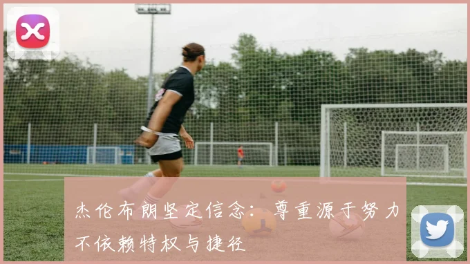杰伦布朗坚定信念：尊重源于努力不依赖特权与捷径