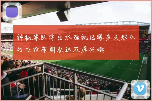 神秘球队浮出水面凯记曝多支球队对杰伦布朗表达浓厚兴趣