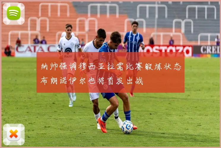纳帅强调穆西亚拉需比赛锻炼状态布朗诺伊尔也将首发出战