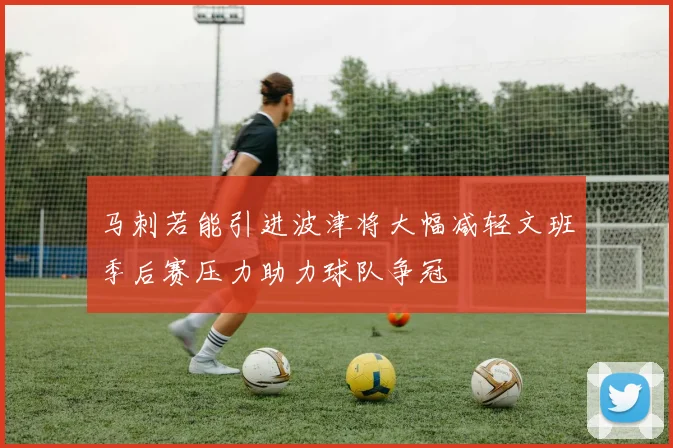 马刺若能引进波津将大幅减轻文班季后赛压力助力球队争冠