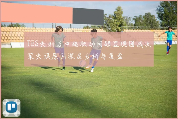 TES失利后中路联动问题显现团战决策失误原因深度分析与复盘