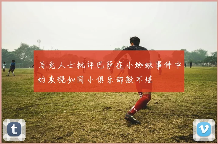 马竞人士批评巴萨在小蜘蛛事件中的表现如同小俱乐部般不堪