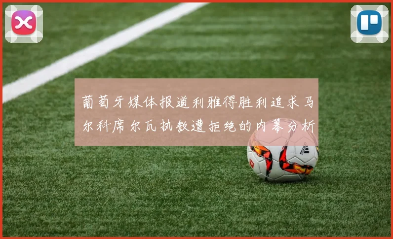 葡萄牙媒体报道利雅得胜利追求马尔科席尔瓦执教遭拒绝的内幕分析