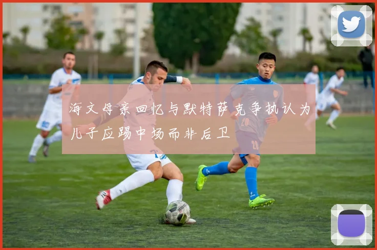 海文母亲回忆与默特萨克争执认为儿子应踢中场而非后卫