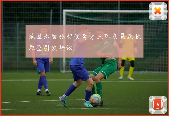 浓眉加盟独行侠奇才三队交易获状元签引发热议