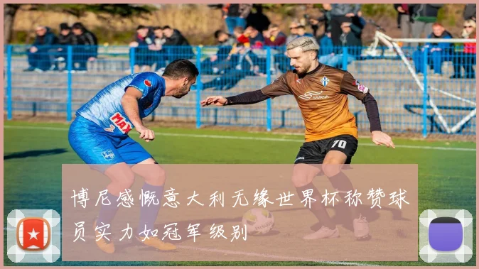 博尼感慨意大利无缘世界杯称赞球员实力如冠军级别