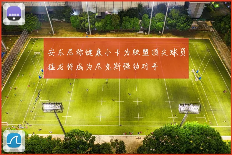 安东尼称健康小卡为联盟顶尖球员猛龙将成为尼克斯强劲对手