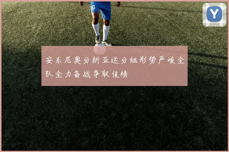 安东尼奥分析亚运分组形势严峻全队全力备战争取佳绩